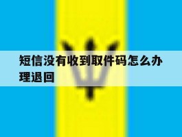 短信没有收到取件码怎么办理退回
