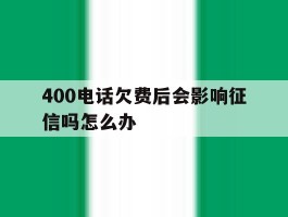 400电话欠费后会影响征信吗怎么办