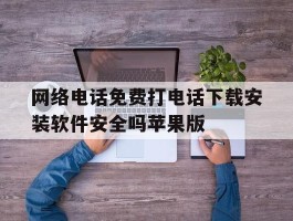 网络电话免费打电话下载安装软件安全吗苹果版的简单介绍