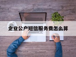 企业公户短信服务费怎么算