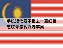 手机短信发不出去一直红色感叹号怎么办呀苹果的简单介绍