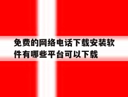 关于免费的网络电话下载安装软件有哪些平台可以下载的信息