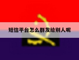 短信平台怎么群发给别人呢