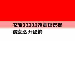 交管12123违章短信提醒怎么开通的