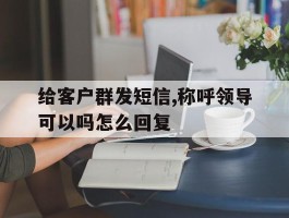 给客户群发短信,称呼领导可以吗怎么回复