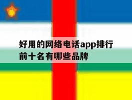 好用的网络电话app排行前十名有哪些品牌的简单介绍