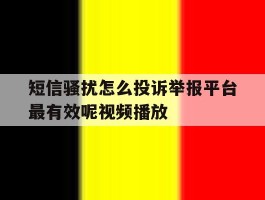 包含短信骚扰怎么投诉举报平台最有效呢视频播放的词条