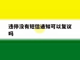 违停没有短信通知可以复议吗