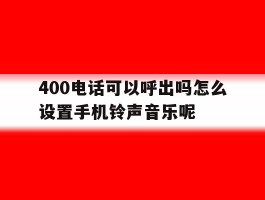 400电话可以呼出吗怎么设置手机铃声音乐呢的简单介绍