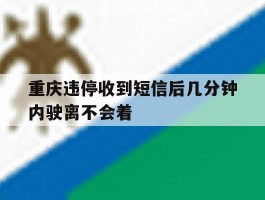 重庆违停收到短信后几分钟内驶离不会着