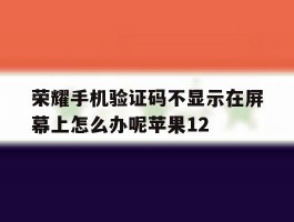 关于荣耀手机验证码不显示在屏幕上怎么办呢苹果12的信息