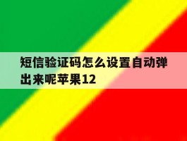 短信验证码怎么设置自动弹出来呢苹果12的简单介绍
