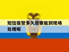 短信报警多久警察能到现场处理呢