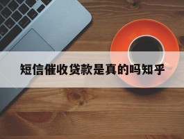 关于短信催收贷款是真的吗知乎的信息