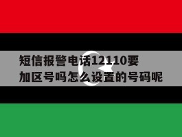关于短信报警电话12110要加区号吗怎么设置的号码呢的信息