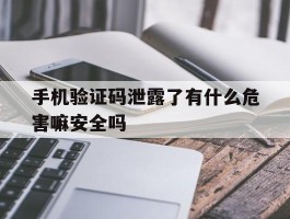 手机验证码泄露了有什么危害嘛安全吗的简单介绍