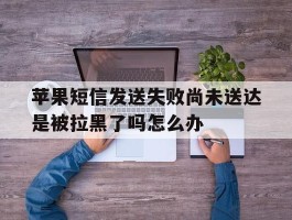苹果短信发送失败尚未送达是被拉黑了吗怎么办