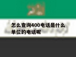 怎么查询400电话是什么单位的电话呢的简单介绍