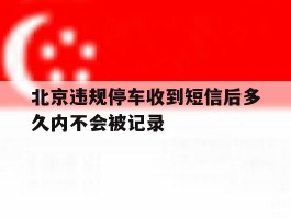北京违规停车收到短信后多久内不会被记录