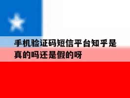 手机验证码短信平台知乎是真的吗还是假的呀的简单介绍