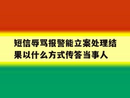 短信辱骂报警能立案处理结果以什么方式传答当事人的简单介绍