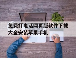 包含免费打电话网页版软件下载大全安装苹果手机的词条