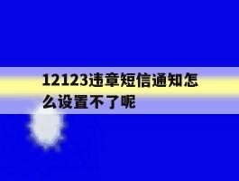 12123违章短信通知怎么设置不了呢