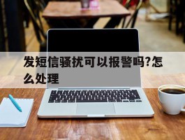 发短信骚扰可以报警吗?怎么处理