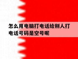 包含怎么用电脑打电话给别人打电话号码是空号呢的词条