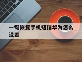 一键恢复手机短信华为怎么设置
