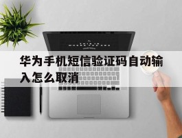 华为手机短信验证码自动输入怎么取消