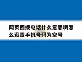关于网页回拨电话什么意思啊怎么设置手机号码为空号的信息