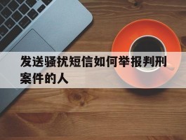 发送骚扰短信如何举报判刑案件的人