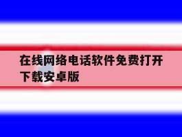 在线网络电话软件免费打开下载安卓版的简单介绍