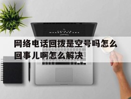 网络电话回拨是空号吗怎么回事儿啊怎么解决的简单介绍