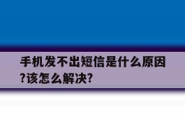 手机发不出短信是什么原因?该怎么解决?的简单介绍