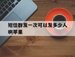 短信群发一次可以发多少人啊苹果