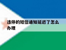 违停的短信通知延迟了怎么办理