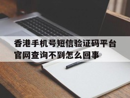 香港手机号短信验证码平台官网查询不到怎么回事的简单介绍