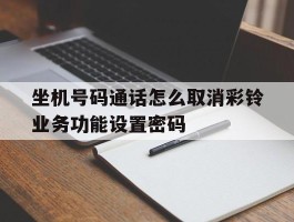 包含坐机号码通话怎么取消彩铃业务功能设置密码的词条