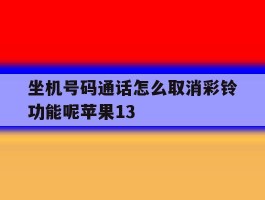坐机号码通话怎么取消彩铃功能呢苹果13