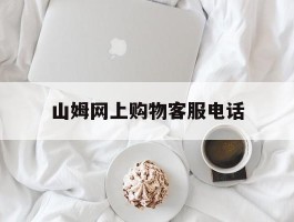 山姆网上购物客服电话