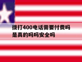 拨打400电话需要付费吗是真的吗吗安全吗的简单介绍