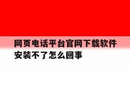 包含网页电话平台官网下载软件安装不了怎么回事的词条
