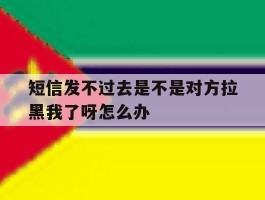 短信发不过去是不是对方拉黑我了呀怎么办