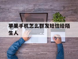 苹果手机怎么群发短信给陌生人