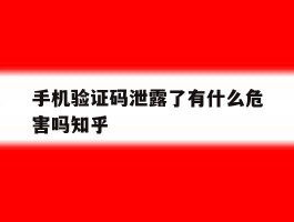 手机验证码泄露了有什么危害吗知乎的简单介绍