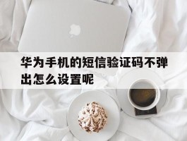 华为手机的短信验证码不弹出怎么设置呢