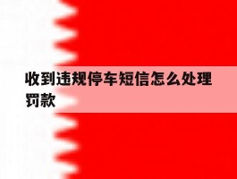 收到违规停车短信怎么处理罚款