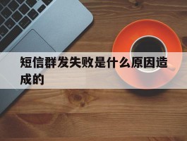 短信群发失败是什么原因造成的